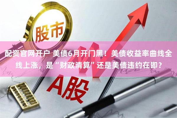 配资官网开户 美债6月开门黑！美债收益率曲线全线上涨，是“财政清算”还是美债违约在即？
