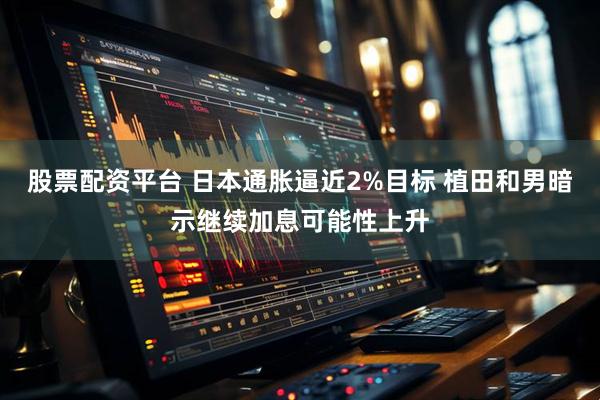 股票配资平台 日本通胀逼近2%目标 植田和男暗示继续加息可能性上升