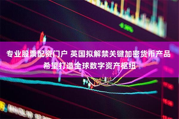 专业股票配资门户 英国拟解禁关键加密货币产品 希望打造全球数字资产枢纽