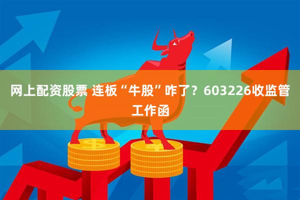 网上配资股票 连板“牛股”咋了？603226收监管工作函
