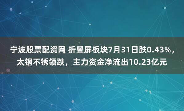 宁波股票配资网 折叠屏板块7月31日跌0.43%，太钢不锈领跌，主力资金净流出10.23亿元