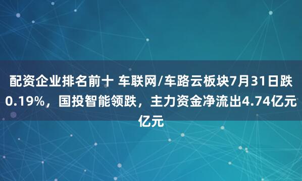 配资企业排名前十 车联网/车路云板块7月31日跌0.19%，国投智能领跌，主力资金净流出4.74亿元