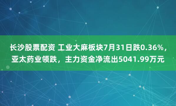 长沙股票配资 工业大麻板块7月31日跌0.36%，亚太药业领跌，主力资金净流出5041.99万元