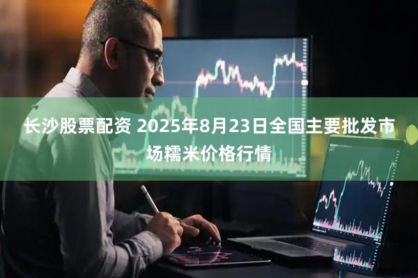 长沙股票配资 2025年8月23日全国主要批发市场糯米价格行情