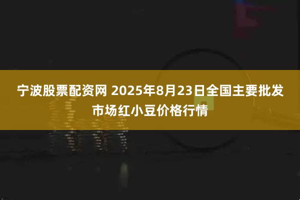 宁波股票配资网 2025年8月23日全国主要批发市场红小豆价格行情