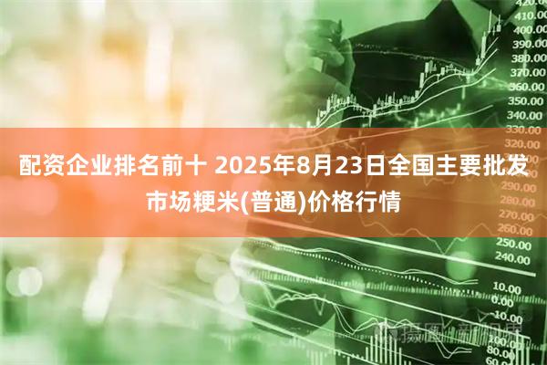 配资企业排名前十 2025年8月23日全国主要批发市场粳米(普通)价格行情