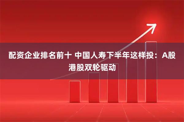 配资企业排名前十 中国人寿下半年这样投：A股港股双轮驱动