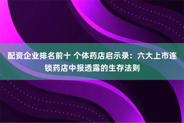 配资企业排名前十 个体药店启示录：六大上市连锁药店中报透露的生存法则