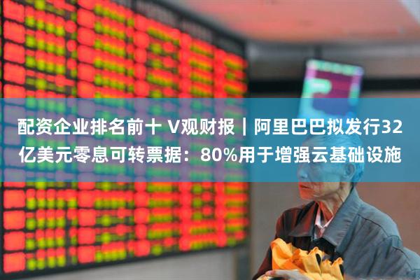 配资企业排名前十 V观财报｜阿里巴巴拟发行32亿美元零息可转票据：80%用于增强云基础设施