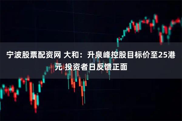 宁波股票配资网 大和：升泉峰控股目标价至25港元 投资者日反馈正面