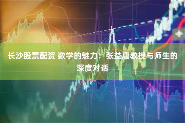 长沙股票配资 数学的魅力：张益唐教授与师生的深度对话