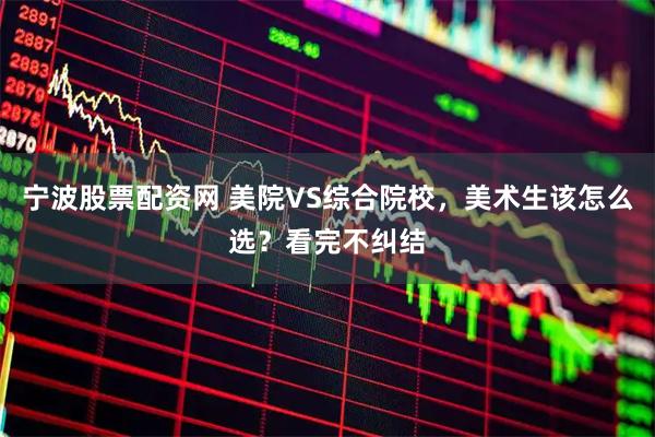 宁波股票配资网 美院VS综合院校，美术生该怎么选？看完不纠结