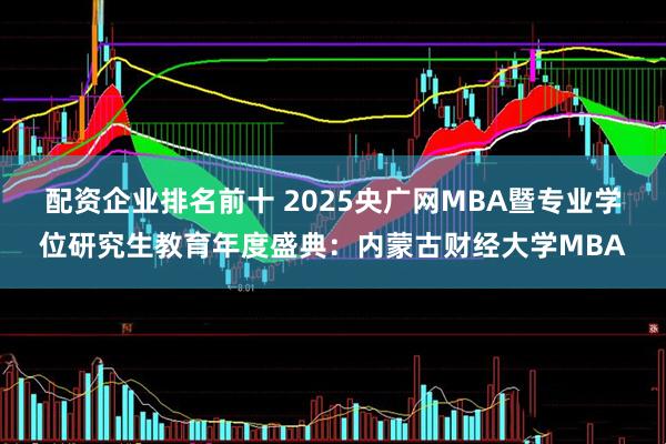 配资企业排名前十 2025央广网MBA暨专业学位研究生教育年度盛典：内蒙古财经大学MBA