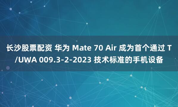 长沙股票配资 华为 Mate 70 Air 成为首个通过 T/UWA 009.3-2-2023 技术标准的手机设备