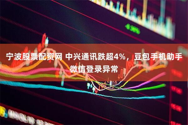宁波股票配资网 中兴通讯跌超4%，豆包手机助手微信登录异常