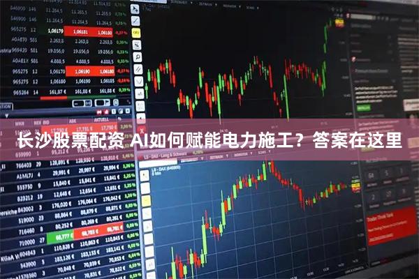 长沙股票配资 AI如何赋能电力施工？答案在这里