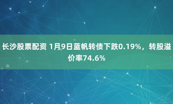 长沙股票配资 1月9日蓝帆转债下跌0.19%，转股溢价率74.6%